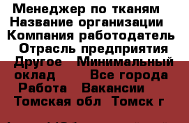 Менеджер по тканям › Название организации ­ Компания-работодатель › Отрасль предприятия ­ Другое › Минимальный оклад ­ 1 - Все города Работа » Вакансии   . Томская обл.,Томск г.